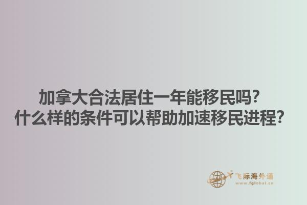 加拿大合法居住一年能移民嗎？什么樣的條件可以幫助加速移民進(jìn)程？1.jpg