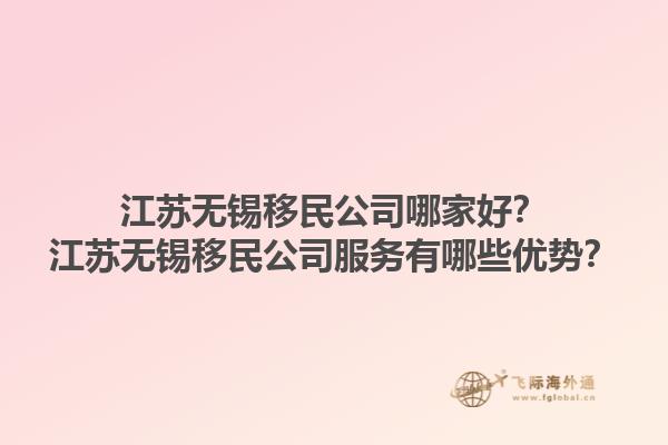 江蘇無錫移民公司哪家好？江蘇無錫移民公司服務(wù)有哪些優(yōu)勢？1.jpg