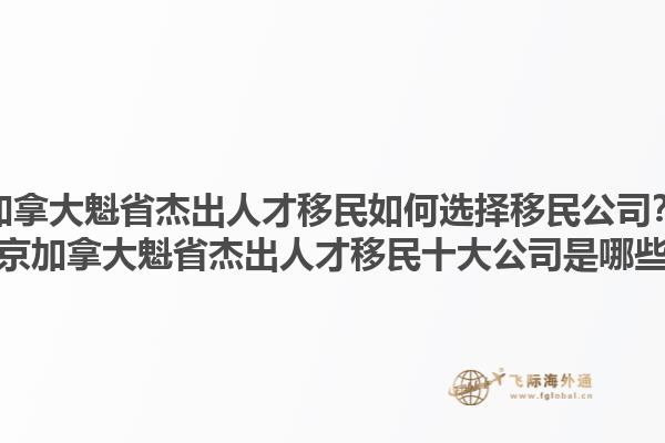 加拿大魁省杰出人才移民如何選擇移民公司？北京加拿大魁省杰出人才移民十大公司是哪些？1.jpg