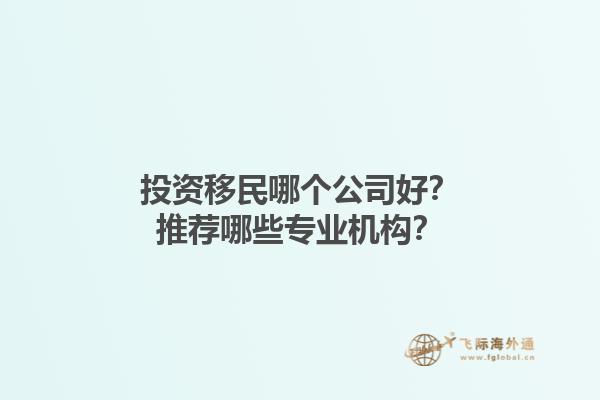 投資移民哪個公司好？推薦哪些專業(yè)機(jī)構(gòu)？1.jpg
