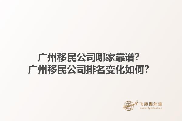 廣州移民公司哪家靠譜？廣州移民公司排名變化如何？1.jpg