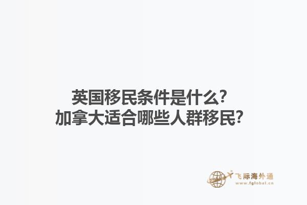 英國移民條件是什么？加拿大適合哪些人群移民？1.jpg
