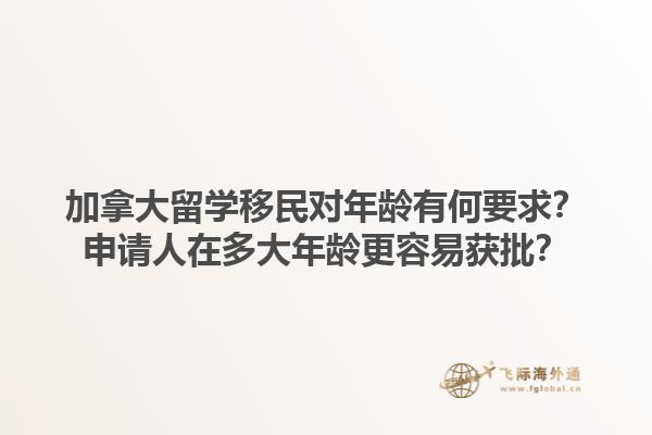 加拿大留學(xué)移民對年齡有何要求？申請人在多大年齡更容易獲批？1.jpg