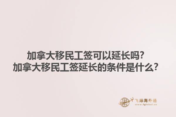 加拿大移民工簽可以延長(zhǎng)嗎？加拿大移民工簽延長(zhǎng)的條件是什么？1.jpg