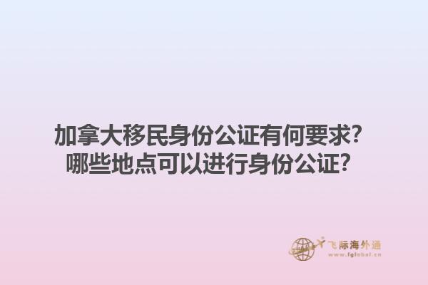 加拿大移民身份公證有何要求？哪些地點可以進(jìn)行身份公證？1.jpg