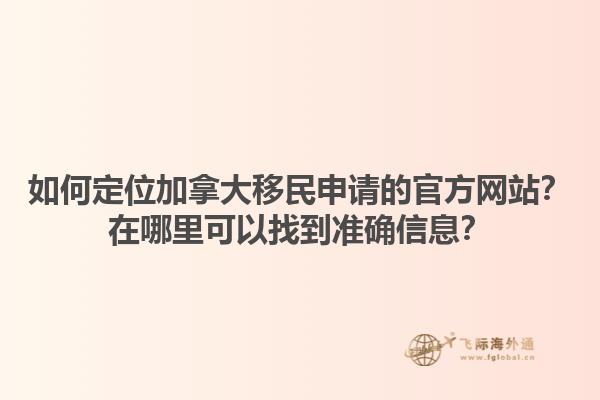 如何定位加拿大移民申請的官方網(wǎng)站？在哪里可以找到準(zhǔn)確信息？1.jpg
