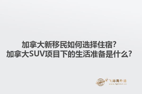 加拿大新移民如何選擇住宿？加拿大SUV項目下的生活準備是什么？1.jpg