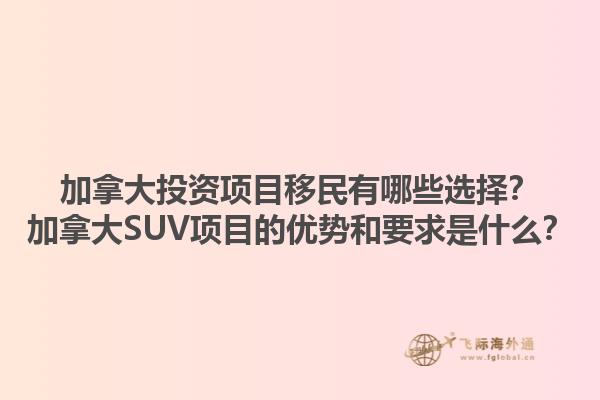加拿大投資項目移民有哪些選擇？加拿大SUV項目的優(yōu)勢和要求是什么？1.jpg