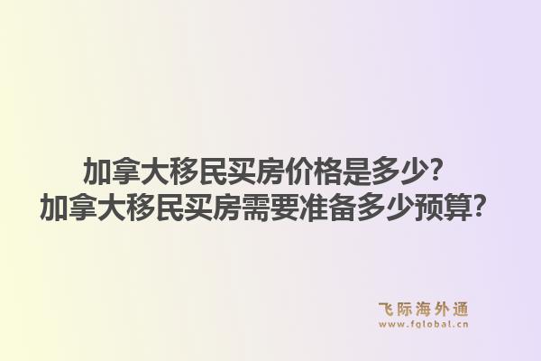 加拿大移民買房價(jià)格是多少？加拿大移民買房需要準(zhǔn)備多少預(yù)算？1.jpg
