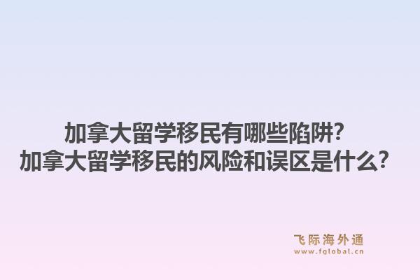 加拿大留學(xué)移民有哪些陷阱？加拿大留學(xué)移民的風(fēng)險(xiǎn)和誤區(qū)是什么？1.jpg
