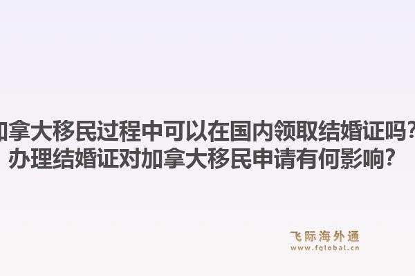 加拿大移民過程中可以在國內(nèi)領(lǐng)取結(jié)婚證嗎？辦理結(jié)婚證對加拿大移民申請有何影響？1.jpg