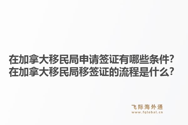 在加拿大移民局申請簽證有哪些條件？在加拿大移民局移簽證的流程是什么？1.jpg