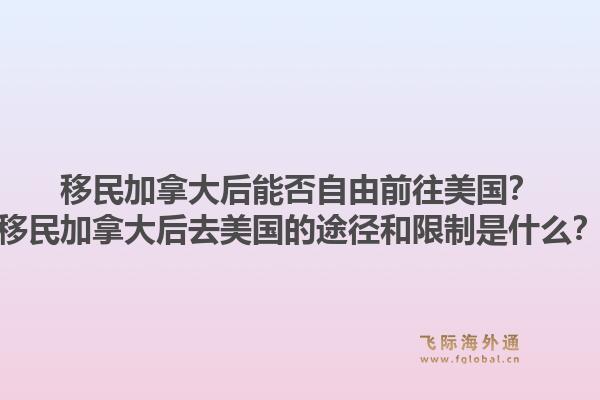 移民加拿大后能否自由前往美國？移民加拿大后去美國的途徑和限制是什么？1.jpg