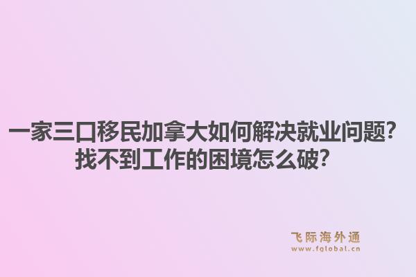 一家三口移民加拿大如何解決就業(yè)問(wèn)題？找不到工作的困境怎么破？1.jpg
