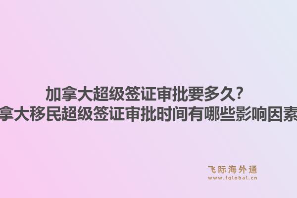 加拿大超級(jí)簽證審批要多久？加拿大移民超級(jí)簽證審批時(shí)間有哪些影響因素？1.jpg