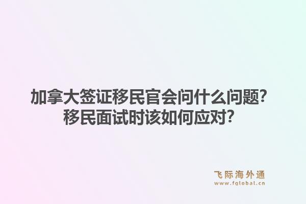 加拿大簽證移民官會問什么問題？移民面試時(shí)該如何應(yīng)對？1.jpg