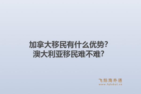 加拿大移民有什么優(yōu)勢？澳大利亞移民難不難？1.jpg
