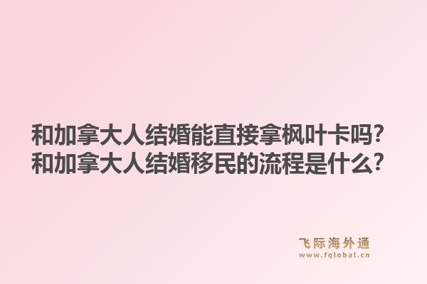 和加拿大人結(jié)婚能直接拿楓葉卡嗎？和加拿大人結(jié)婚移民的流程是什么？1.jpg