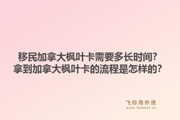 移民加拿大楓葉卡需要多長時間？拿到加拿大楓葉卡的流程是怎樣的？1.jpg