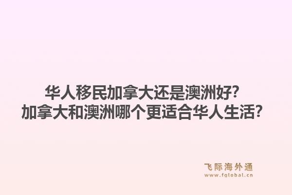 華人移民加拿大還是澳洲好？加拿大和澳洲哪個更適合華人生活？1.jpg