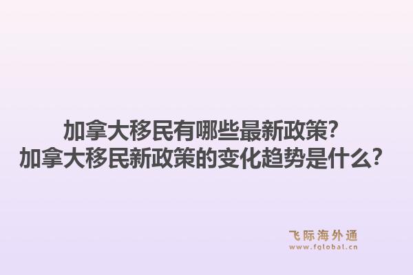 加拿大移民有哪些最新政策？加拿大移民新政策的變化趨勢是什么？1.jpg