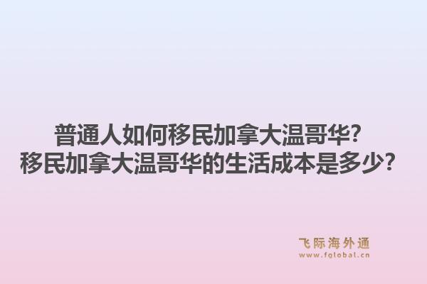 普通人如何移民加拿大溫哥華？移民加拿大溫哥華的生活成本是多少？1.jpg