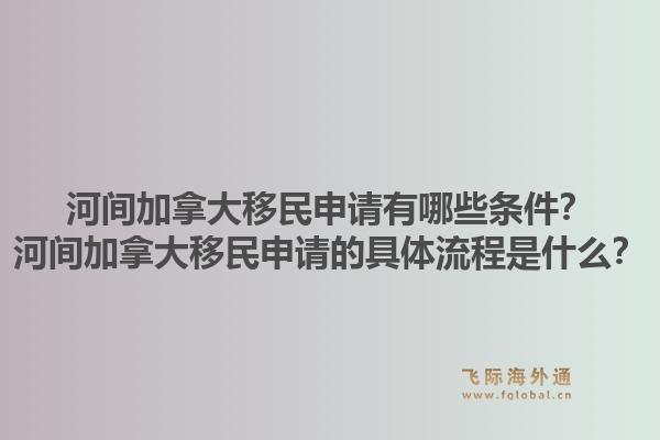 河間加拿大移民申請有哪些條件？河間加拿大移民申請的具體流程是什么？1.jpg