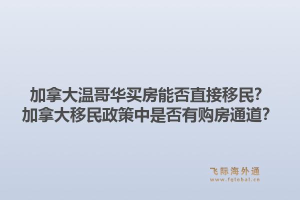 加拿大溫哥華買房能否直接移民？加拿大移民政策中是否有購房通道？1.jpg