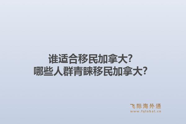 誰(shuí)適合移民加拿大？哪些人群青睞移民加拿大？1.jpg