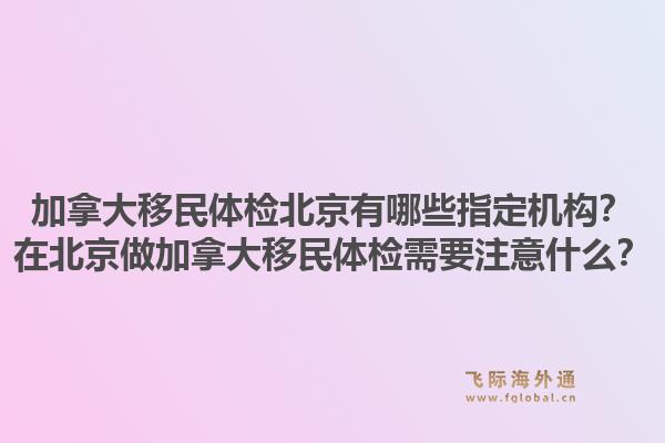 加拿大移民體檢北京有哪些指定機(jī)構(gòu)？在北京做加拿大移民體檢需要注意什么？1.jpg