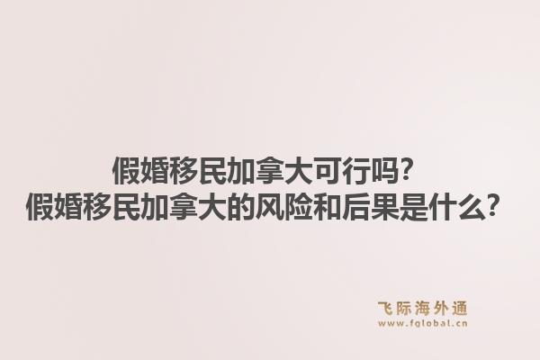 假婚移民加拿大可行嗎？假婚移民加拿大的風(fēng)險和后果是什么？1.jpg