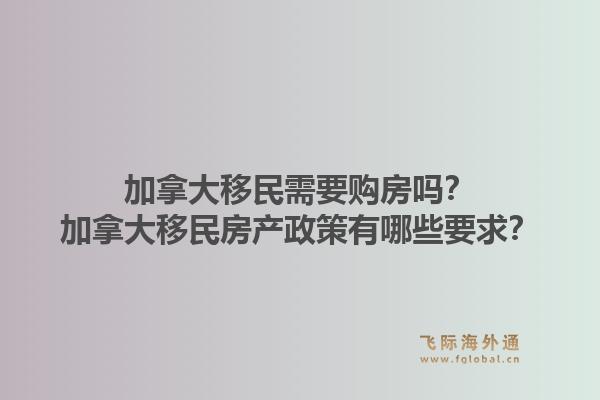 加拿大移民需要購房嗎？加拿大移民房產(chǎn)政策有哪些要求？1.jpg