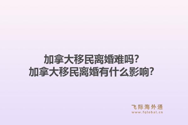 加拿大移民離婚難嗎？加拿大移民離婚有什么影響？1.jpg