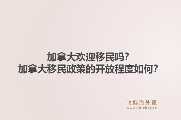 加拿大歡迎移民嗎？加拿大移民政策的開放程度如何？