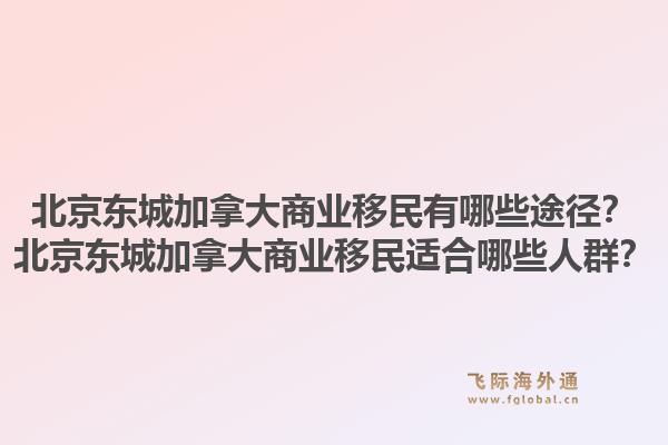 北京東城加拿大商業(yè)移民有哪些途徑？北京東城加拿大商業(yè)移民適合哪些人群？