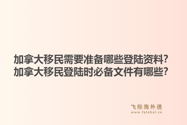 加拿大移民需要準(zhǔn)備哪些登陸資料？加拿大移民登陸時(shí)必備文件有哪些？