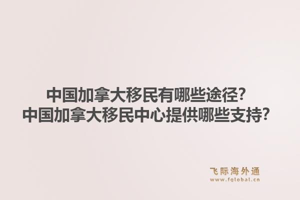 中國加拿大移民有哪些途徑？中國加拿大移民中心提供哪些支持？