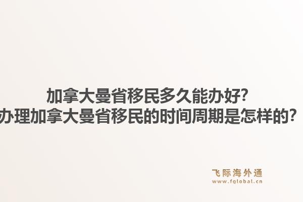 加拿大曼省移民多久能辦好？辦理加拿大曼省移民的時間周期是怎樣的？