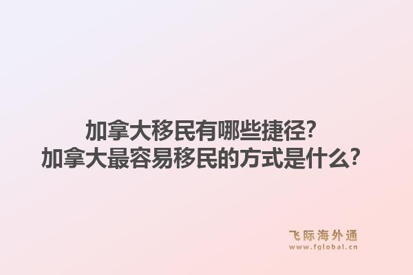 加拿大移民有哪些捷徑？加拿大最容易移民的方式是什么？