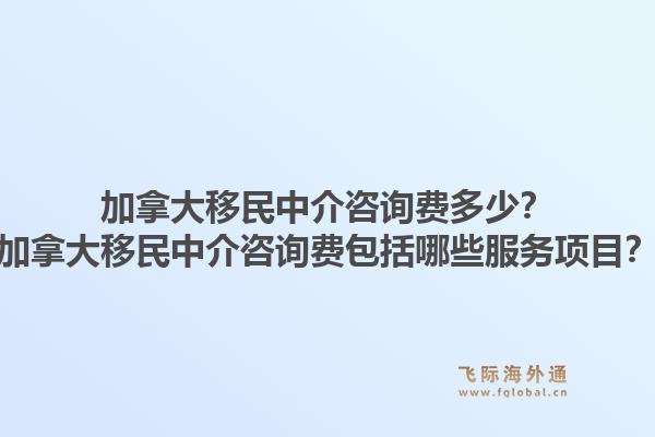 加拿大移民中介咨詢費多少？加拿大移民中介咨詢費包括哪些服務項目？