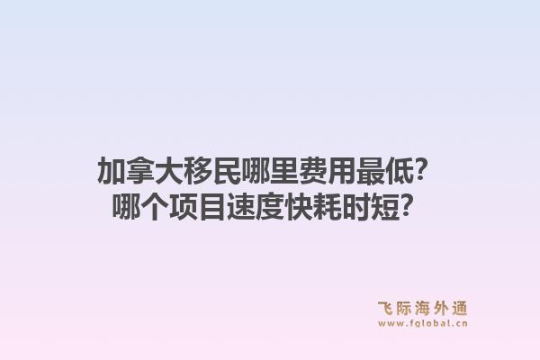 加拿大移民哪里費用最低？哪個項目速度快耗時短？