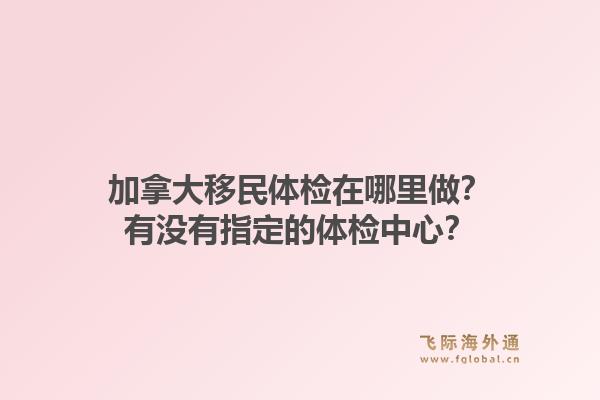 加拿大移民體檢在哪里做？有沒有指定的體檢中心？