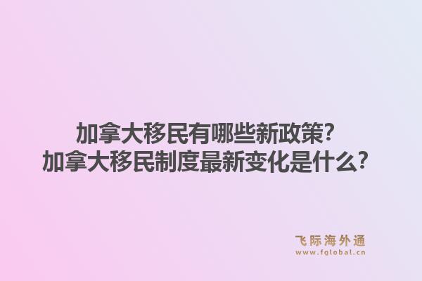 加拿大移民有哪些新政策？加拿大移民制度最新變化是什么？