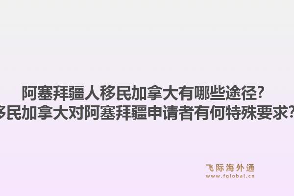 阿塞拜疆人移民加拿大有哪些途徑？移民加拿大對阿塞拜疆申請者有何特殊要求？