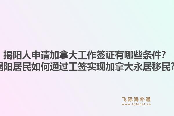 揭陽(yáng)人申請(qǐng)加拿大工作簽證有哪些條件？揭陽(yáng)居民如何通過(guò)工簽實(shí)現(xiàn)加拿大永居移民？