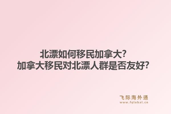 北漂如何移民加拿大？加拿大移民對(duì)北漂人群是否友好？