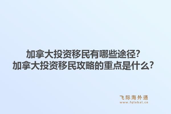 加拿大投資移民有哪些途徑？加拿大投資移民攻略的重點(diǎn)是什么？