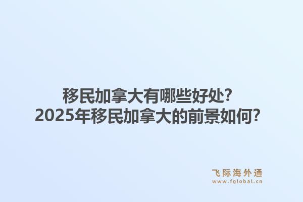 移民加拿大有哪些好處？2025年移民加拿大的前景如何？