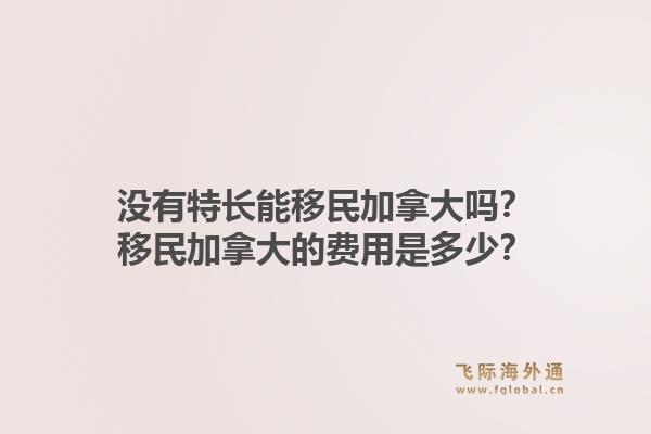 沒有特長能移民加拿大嗎？移民加拿大的費(fèi)用是多少？1.jpg