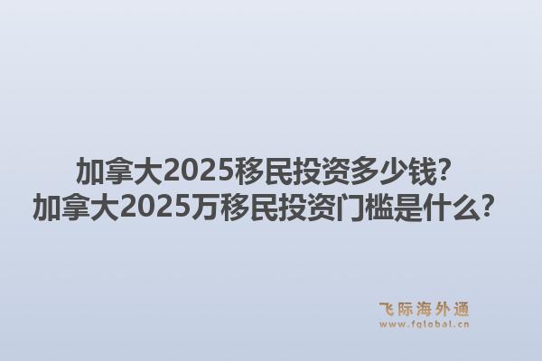 加拿大2025移民投資多少錢(qián)？加拿大2025萬(wàn)移民投資門(mén)檻是什么？1.jpg